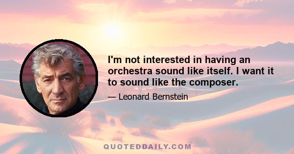 I'm not interested in having an orchestra sound like itself. I want it to sound like the composer.