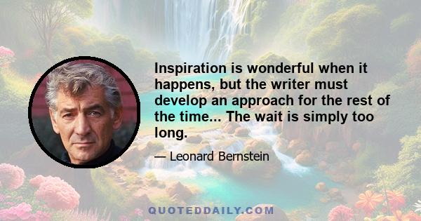 Inspiration is wonderful when it happens, but the writer must develop an approach for the rest of the time... The wait is simply too long.