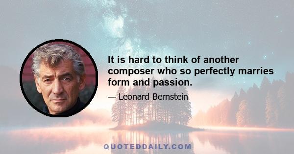 It is hard to think of another composer who so perfectly marries form and passion.