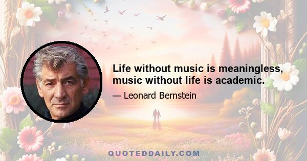 Life without music is meaningless, music without life is academic.