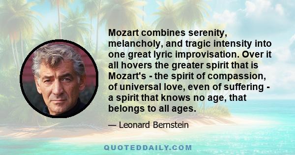 Mozart combines serenity, melancholy, and tragic intensity into one great lyric improvisation. Over it all hovers the greater spirit that is Mozart's - the spirit of compassion, of universal love, even of suffering - a