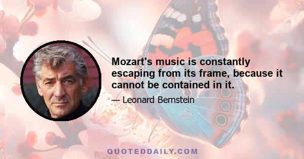 Mozart's music is constantly escaping from its frame, because it cannot be contained in it.