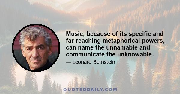 Music, because of its specific and far-reaching metaphorical powers, can name the unnamable and communicate the unknowable.