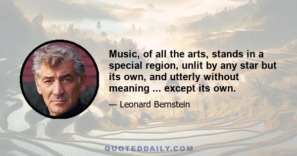 Music, of all the arts, stands in a special region, unlit by any star but its own, and utterly without meaning ... except its own.