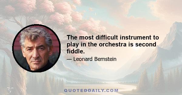 The most difficult instrument to play in the orchestra is second fiddle.