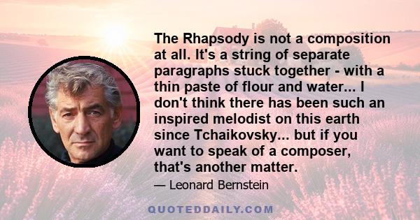 The Rhapsody is not a composition at all. It's a string of separate paragraphs stuck together - with a thin paste of flour and water... I don't think there has been such an inspired melodist on this earth since