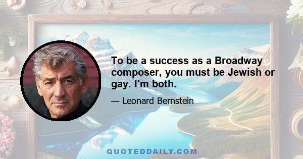 To be a success as a Broadway composer, you must be Jewish or gay. I'm both.