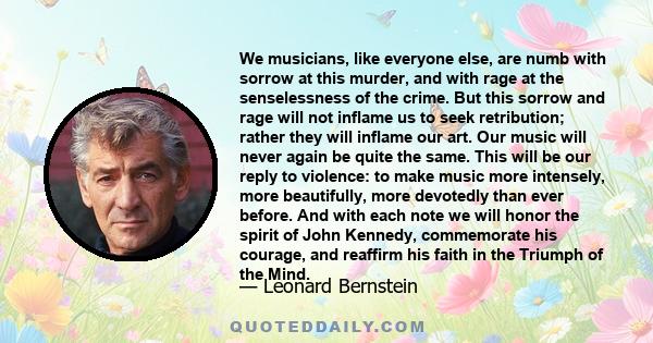 We musicians, like everyone else, are numb with sorrow at this murder, and with rage at the senselessness of the crime. But this sorrow and rage will not inflame us to seek retribution; rather they will inflame our art. 