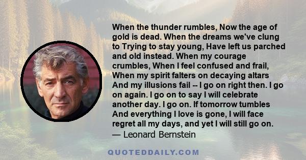 When the thunder rumbles, Now the age of gold is dead. When the dreams we've clung to Trying to stay young, Have left us parched and old instead. When my courage crumbles, When I feel confused and frail, When my spirit