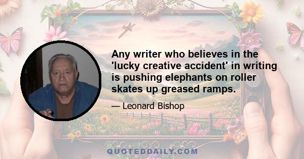 Any writer who believes in the 'lucky creative accident' in writing is pushing elephants on roller skates up greased ramps.