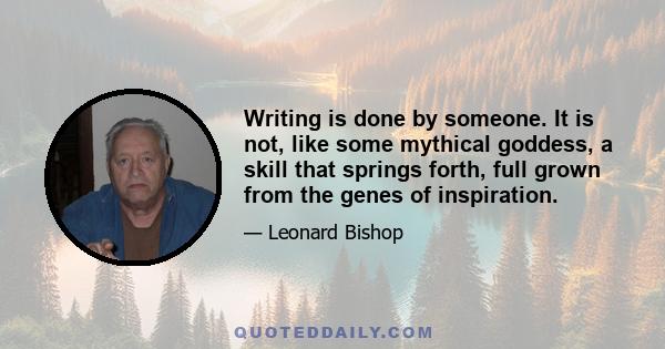 Writing is done by someone. It is not, like some mythical goddess, a skill that springs forth, full grown from the genes of inspiration.