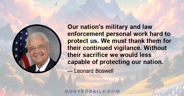 Our nation's military and law enforcement personal work hard to protect us. We must thank them for their continued vigilance. Without their sacrifice we would less capable of protecting our nation.