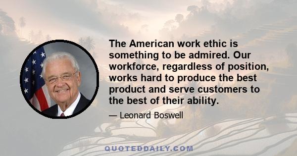 The American work ethic is something to be admired. Our workforce, regardless of position, works hard to produce the best product and serve customers to the best of their ability.