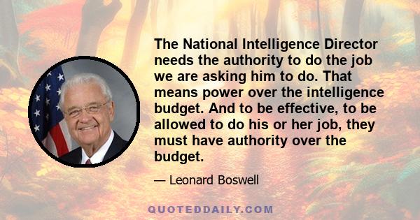 The National Intelligence Director needs the authority to do the job we are asking him to do. That means power over the intelligence budget. And to be effective, to be allowed to do his or her job, they must have