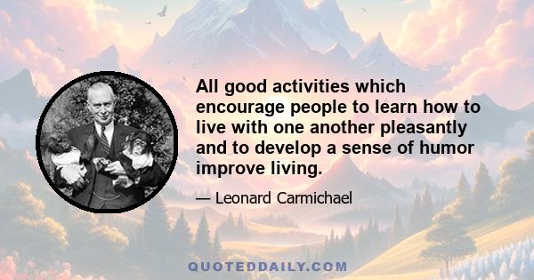 All good activities which encourage people to learn how to live with one another pleasantly and to develop a sense of humor improve living.