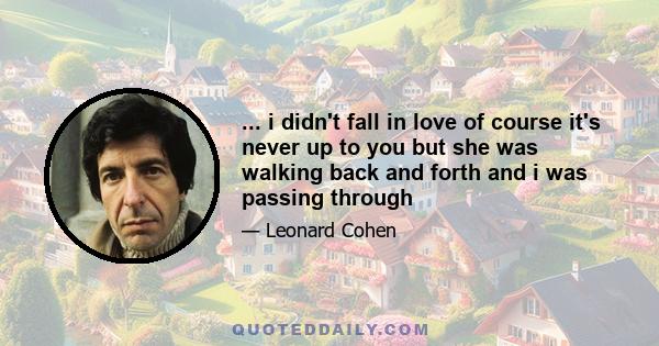 ... i didn't fall in love of course it's never up to you but she was walking back and forth and i was passing through