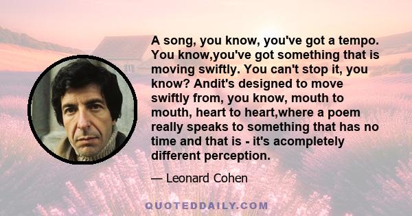 A song, you know, you've got a tempo. You know,you've got something that is moving swiftly. You can't stop it, you know? Andit's designed to move swiftly from, you know, mouth to mouth, heart to heart,where a poem