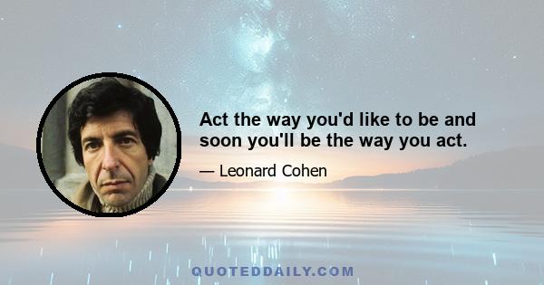 Act the way you'd like to be and soon you'll be the way you act.