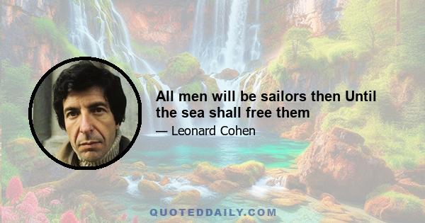 All men will be sailors then Until the sea shall free them