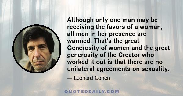 Although only one man may be receiving the favors of a woman, all men in her presence are warmed. That's the great Generosity of women and the great generosity of the Creator who worked it out is that there are no