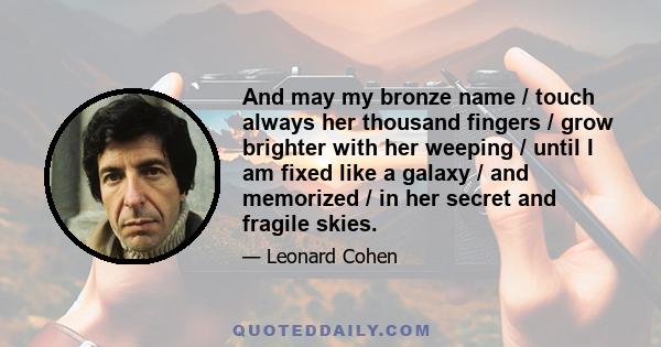 And may my bronze name / touch always her thousand fingers / grow brighter with her weeping / until I am fixed like a galaxy / and memorized / in her secret and fragile skies.