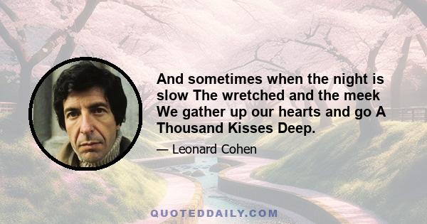 And sometimes when the night is slow The wretched and the meek We gather up our hearts and go A Thousand Kisses Deep.