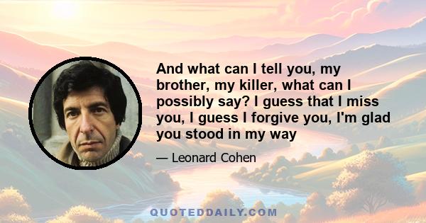 And what can I tell you, my brother, my killer, what can I possibly say? I guess that I miss you, I guess I forgive you, I'm glad you stood in my way
