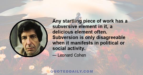 Any startling piece of work has a subversive element in it, a delicious element often. Subversion is only disagreeable when it manifests in political or social activity.