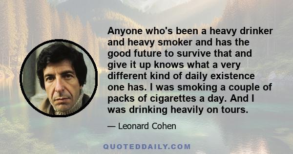 Anyone who's been a heavy drinker and heavy smoker and has the good future to survive that and give it up knows what a very different kind of daily existence one has. I was smoking a couple of packs of cigarettes a day. 