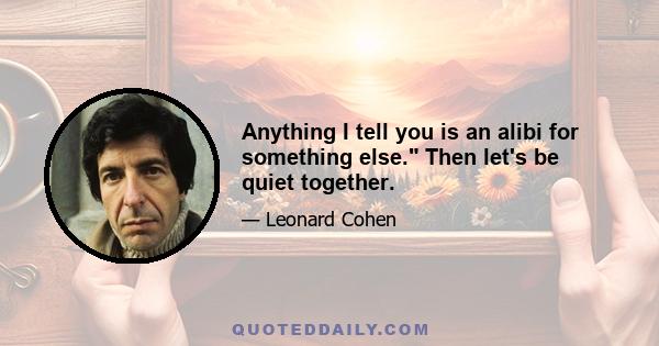 Anything I tell you is an alibi for something else. Then let's be quiet together.