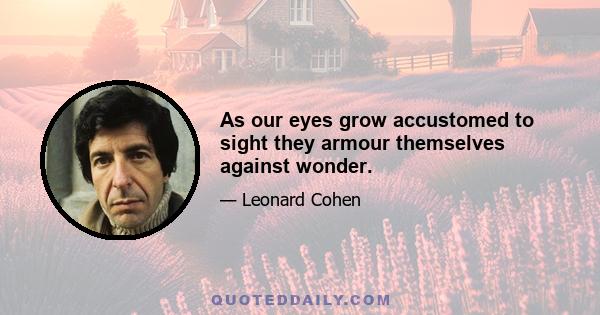 As our eyes grow accustomed to sight they armour themselves against wonder.