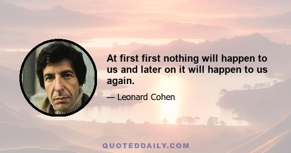 At first first nothing will happen to us and later on it will happen to us again.