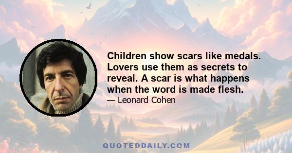 Children show scars like medals. Lovers use them as secrets to reveal. A scar is what happens when the word is made flesh.