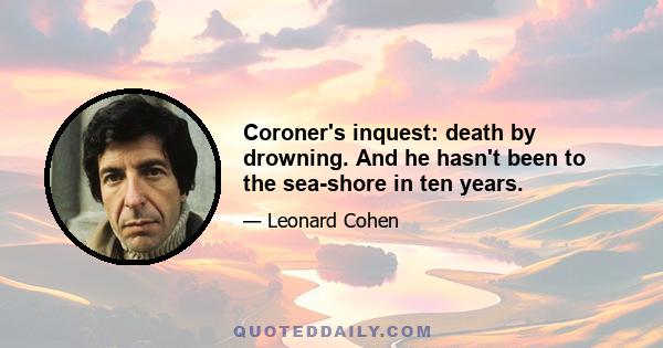 Coroner's inquest: death by drowning. And he hasn't been to the sea-shore in ten years.