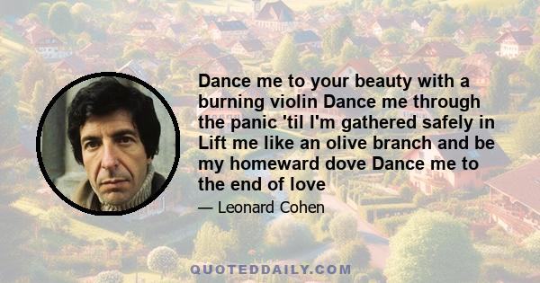 Dance me to your beauty with a burning violin Dance me through the panic 'til I'm gathered safely in Lift me like an olive branch and be my homeward dove Dance me to the end of love