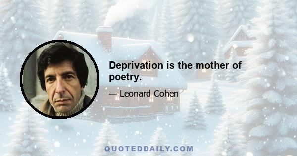 Deprivation is the mother of poetry.