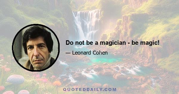 Do not be a magician - be magic!