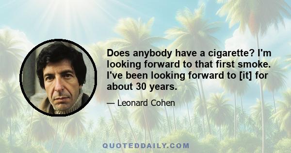 Does anybody have a cigarette? I'm looking forward to that first smoke. I've been looking forward to [it] for about 30 years.