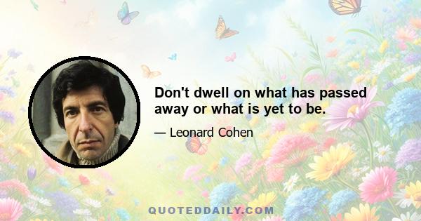 Don't dwell on what has passed away or what is yet to be.