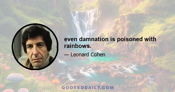 even damnation is poisoned with rainbows.