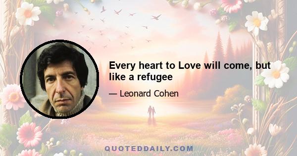 Every heart to Love will come, but like a refugee