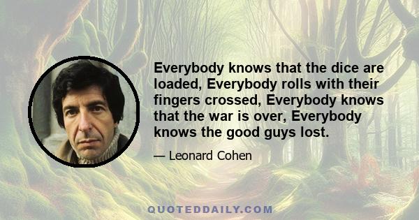 Everybody knows that the dice are loaded, Everybody rolls with their fingers crossed, Everybody knows that the war is over, Everybody knows the good guys lost.