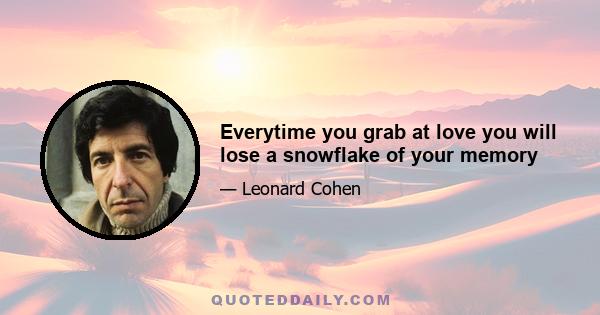 Everytime you grab at love you will lose a snowflake of your memory