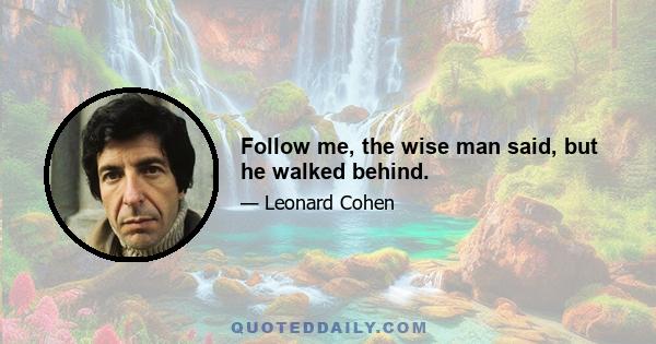 Follow me, the wise man said, but he walked behind.