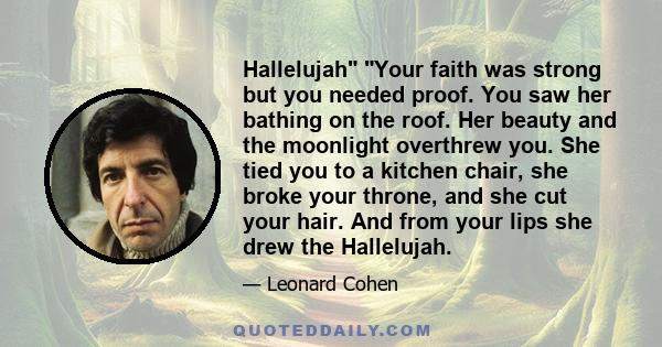 Hallelujah Your faith was strong but you needed proof. You saw her bathing on the roof. Her beauty and the moonlight overthrew you. She tied you to a kitchen chair, she broke your throne, and she cut your hair. And from 