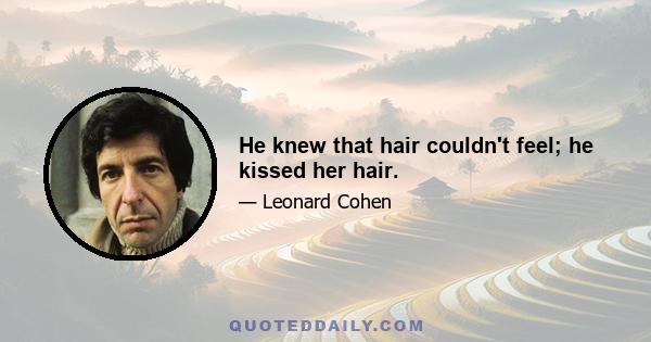 He knew that hair couldn't feel; he kissed her hair.