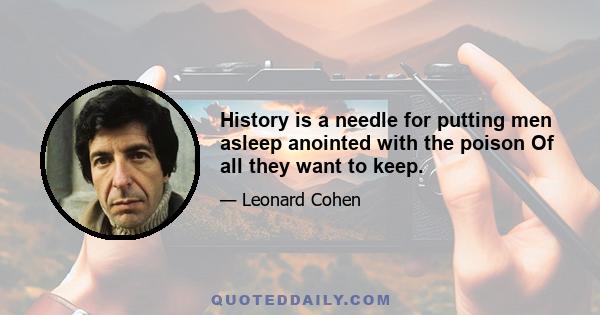 History is a needle for putting men asleep anointed with the poison Of all they want to keep.