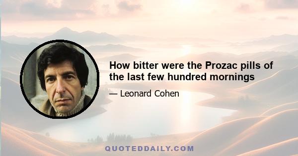 How bitter were the Prozac pills of the last few hundred mornings