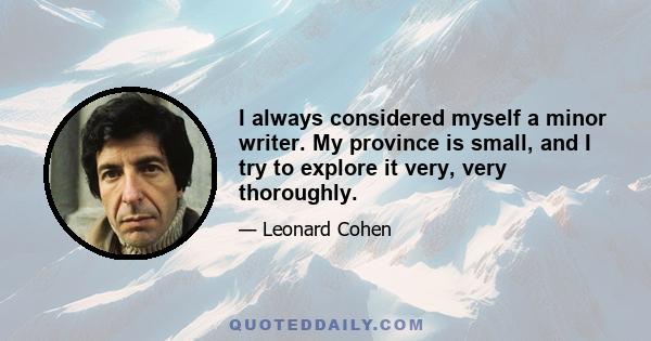 I always considered myself a minor writer. My province is small, and I try to explore it very, very thoroughly.