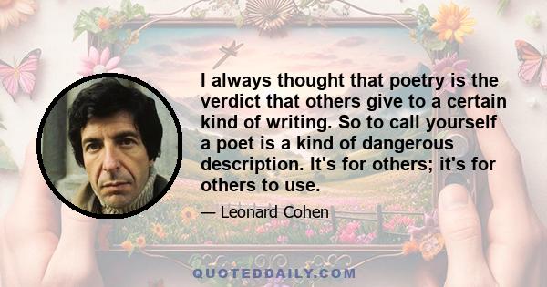 I always thought that poetry is the verdict that others give to a certain kind of writing. So to call yourself a poet is a kind of dangerous description. It's for others; it's for others to use.